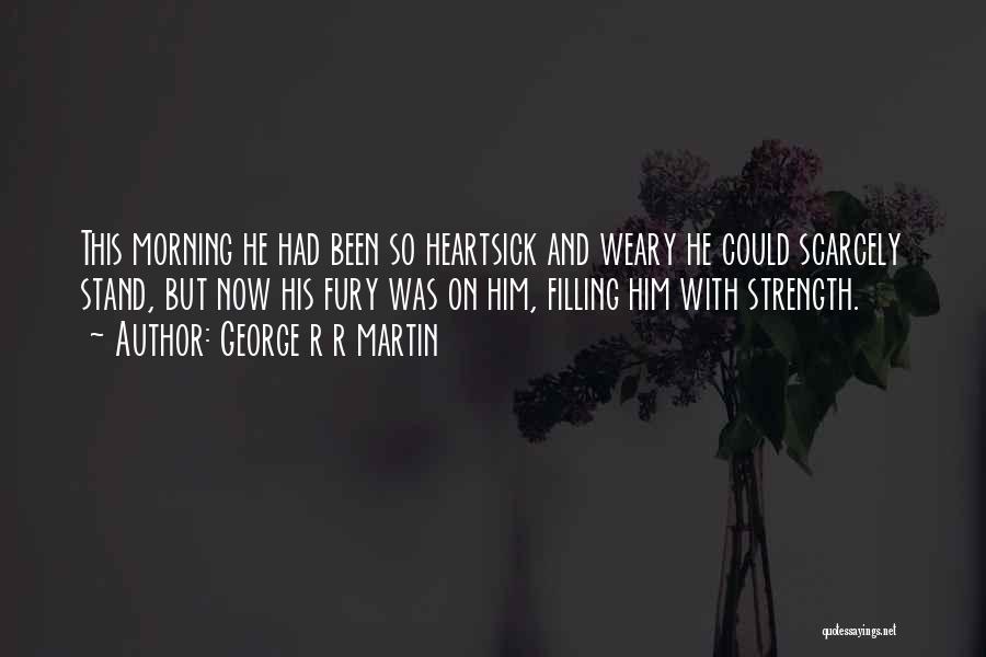 George R R Martin Quotes: This Morning He Had Been So Heartsick And Weary He Could Scarcely Stand, But Now His Fury Was On Him,