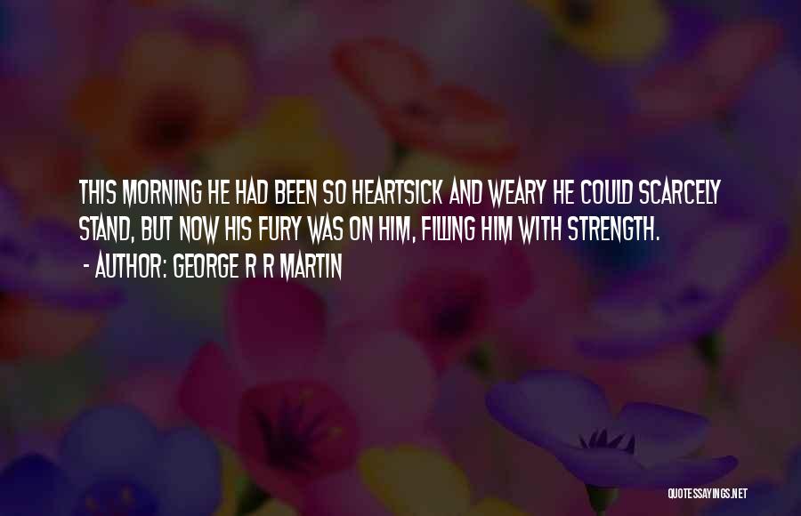 George R R Martin Quotes: This Morning He Had Been So Heartsick And Weary He Could Scarcely Stand, But Now His Fury Was On Him,