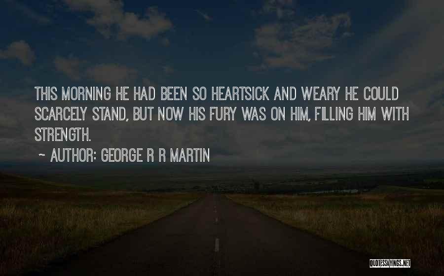 George R R Martin Quotes: This Morning He Had Been So Heartsick And Weary He Could Scarcely Stand, But Now His Fury Was On Him,