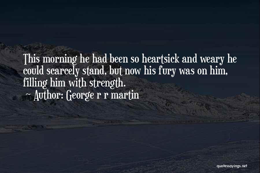 George R R Martin Quotes: This Morning He Had Been So Heartsick And Weary He Could Scarcely Stand, But Now His Fury Was On Him,
