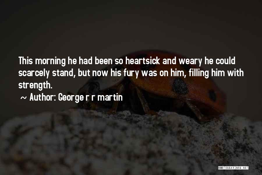 George R R Martin Quotes: This Morning He Had Been So Heartsick And Weary He Could Scarcely Stand, But Now His Fury Was On Him,