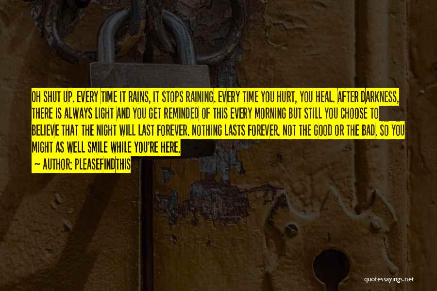 Pleasefindthis Quotes: Oh Shut Up. Every Time It Rains, It Stops Raining. Every Time You Hurt, You Heal. After Darkness, There Is