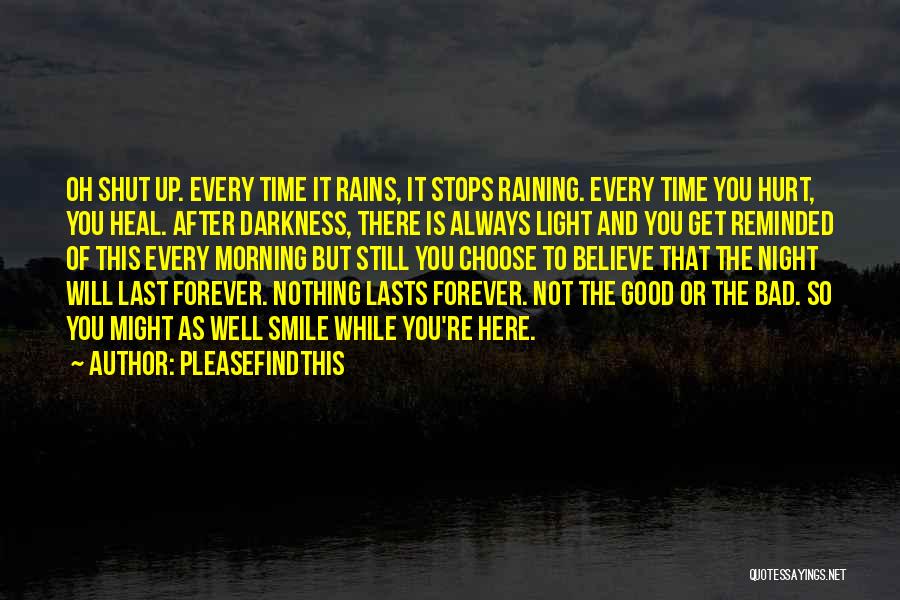 Pleasefindthis Quotes: Oh Shut Up. Every Time It Rains, It Stops Raining. Every Time You Hurt, You Heal. After Darkness, There Is