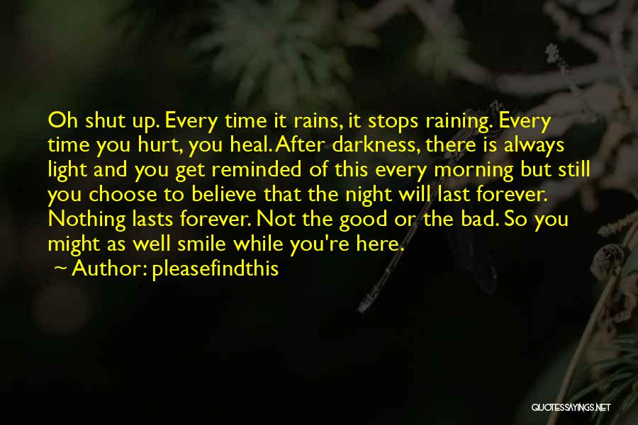 Pleasefindthis Quotes: Oh Shut Up. Every Time It Rains, It Stops Raining. Every Time You Hurt, You Heal. After Darkness, There Is