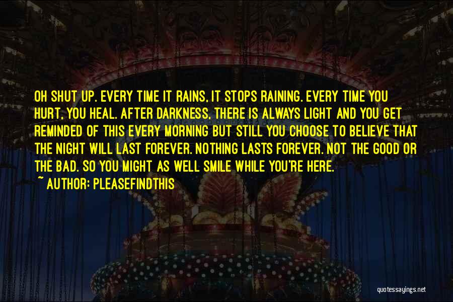 Pleasefindthis Quotes: Oh Shut Up. Every Time It Rains, It Stops Raining. Every Time You Hurt, You Heal. After Darkness, There Is