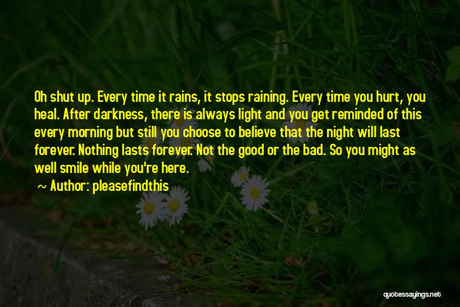 Pleasefindthis Quotes: Oh Shut Up. Every Time It Rains, It Stops Raining. Every Time You Hurt, You Heal. After Darkness, There Is