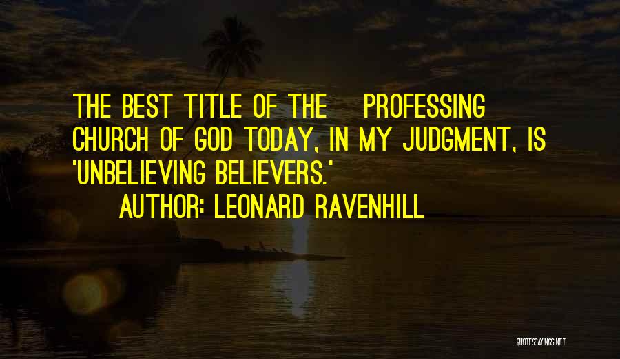 Leonard Ravenhill Quotes: The Best Title Of The [professing] Church Of God Today, In My Judgment, Is 'unbelieving Believers.'