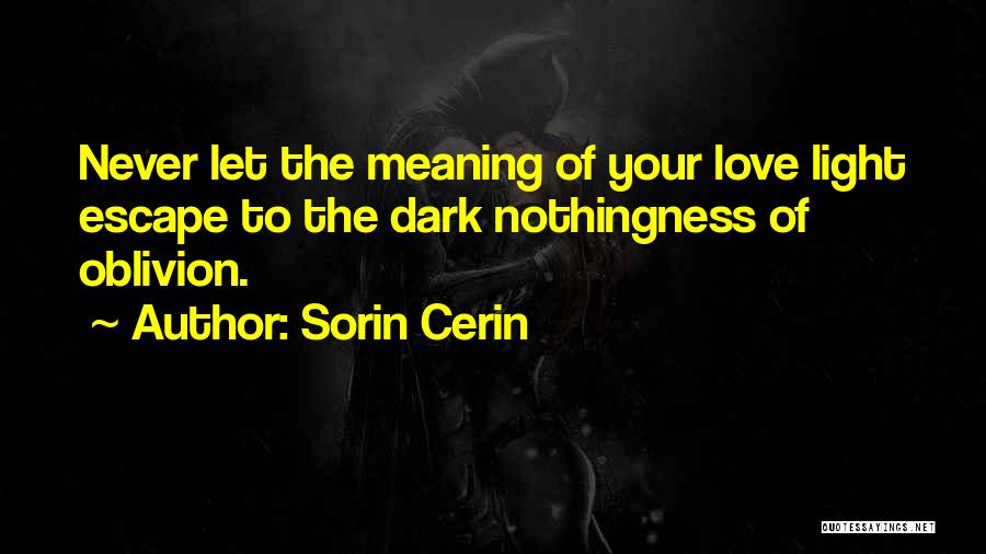 Sorin Cerin Quotes: Never Let The Meaning Of Your Love Light Escape To The Dark Nothingness Of Oblivion.