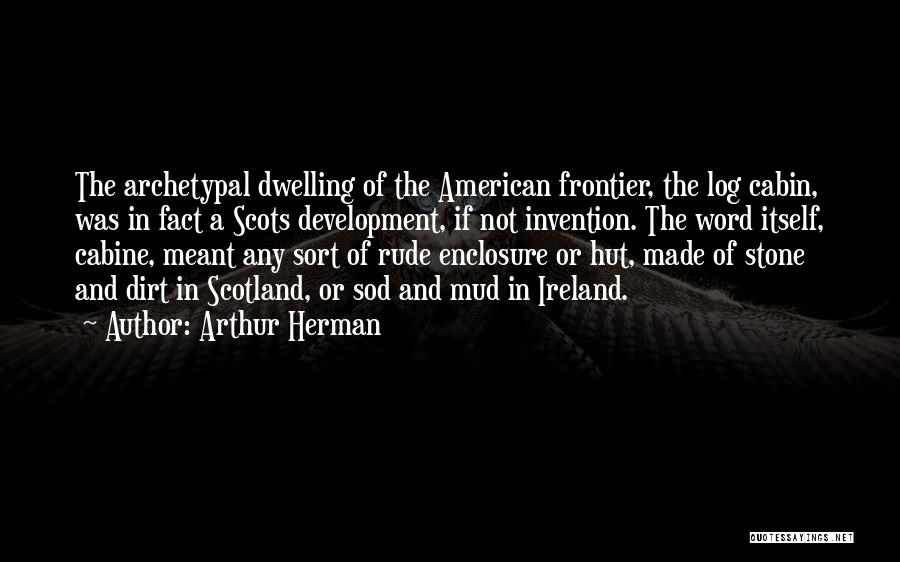 Arthur Herman Quotes: The Archetypal Dwelling Of The American Frontier, The Log Cabin, Was In Fact A Scots Development, If Not Invention. The