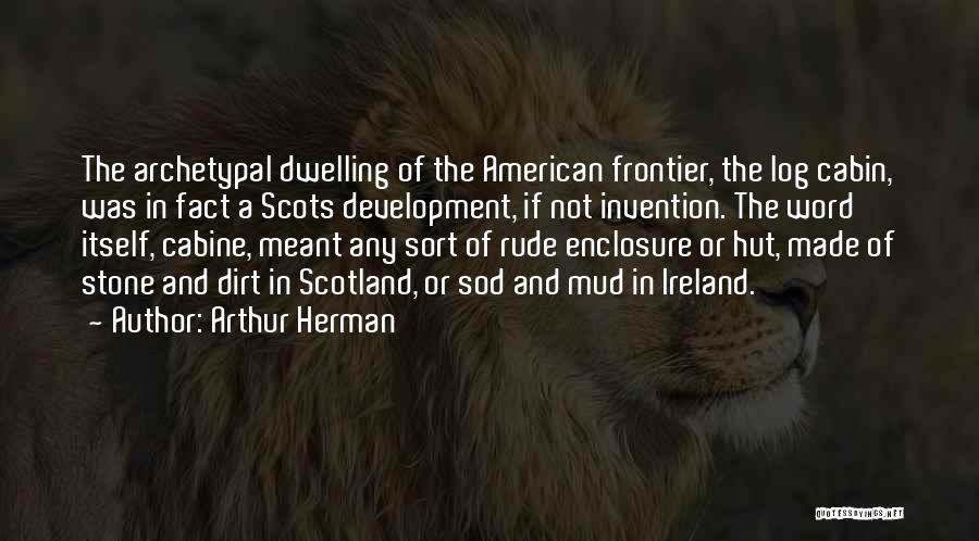 Arthur Herman Quotes: The Archetypal Dwelling Of The American Frontier, The Log Cabin, Was In Fact A Scots Development, If Not Invention. The