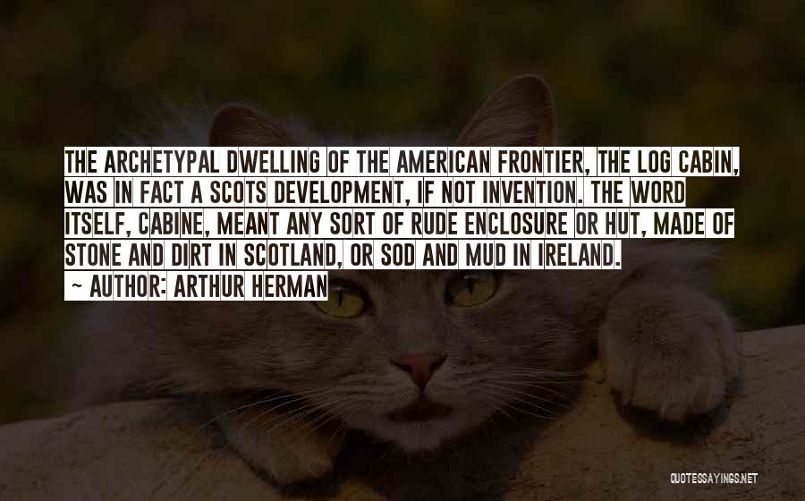 Arthur Herman Quotes: The Archetypal Dwelling Of The American Frontier, The Log Cabin, Was In Fact A Scots Development, If Not Invention. The