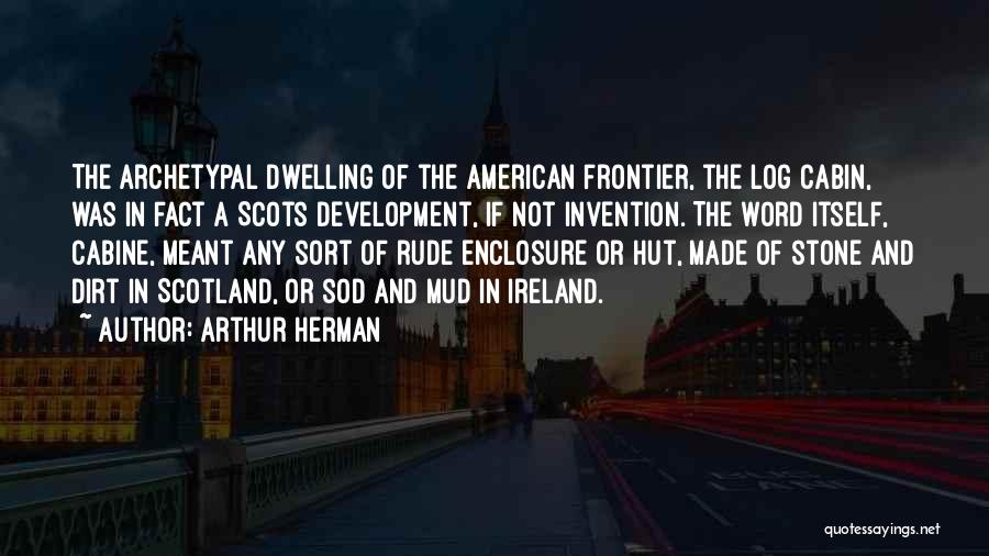 Arthur Herman Quotes: The Archetypal Dwelling Of The American Frontier, The Log Cabin, Was In Fact A Scots Development, If Not Invention. The