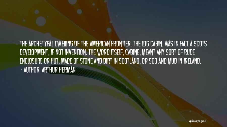 Arthur Herman Quotes: The Archetypal Dwelling Of The American Frontier, The Log Cabin, Was In Fact A Scots Development, If Not Invention. The