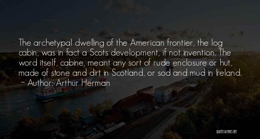 Arthur Herman Quotes: The Archetypal Dwelling Of The American Frontier, The Log Cabin, Was In Fact A Scots Development, If Not Invention. The