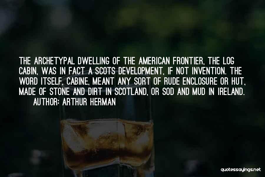 Arthur Herman Quotes: The Archetypal Dwelling Of The American Frontier, The Log Cabin, Was In Fact A Scots Development, If Not Invention. The