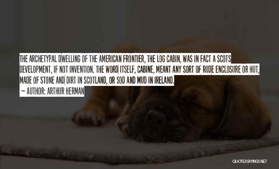 Arthur Herman Quotes: The Archetypal Dwelling Of The American Frontier, The Log Cabin, Was In Fact A Scots Development, If Not Invention. The