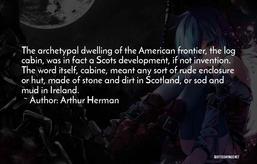 Arthur Herman Quotes: The Archetypal Dwelling Of The American Frontier, The Log Cabin, Was In Fact A Scots Development, If Not Invention. The