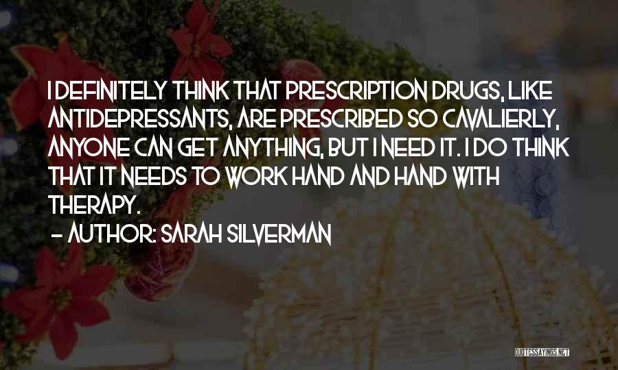 Sarah Silverman Quotes: I Definitely Think That Prescription Drugs, Like Antidepressants, Are Prescribed So Cavalierly, Anyone Can Get Anything, But I Need It.
