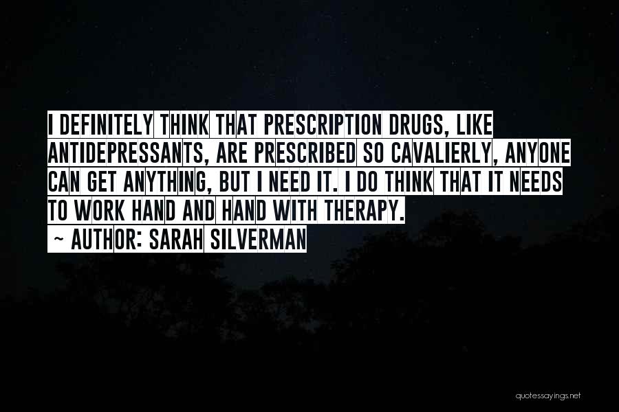 Sarah Silverman Quotes: I Definitely Think That Prescription Drugs, Like Antidepressants, Are Prescribed So Cavalierly, Anyone Can Get Anything, But I Need It.