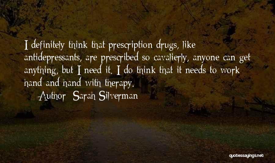 Sarah Silverman Quotes: I Definitely Think That Prescription Drugs, Like Antidepressants, Are Prescribed So Cavalierly, Anyone Can Get Anything, But I Need It.