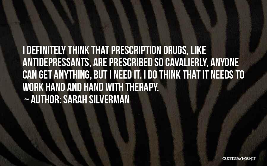 Sarah Silverman Quotes: I Definitely Think That Prescription Drugs, Like Antidepressants, Are Prescribed So Cavalierly, Anyone Can Get Anything, But I Need It.