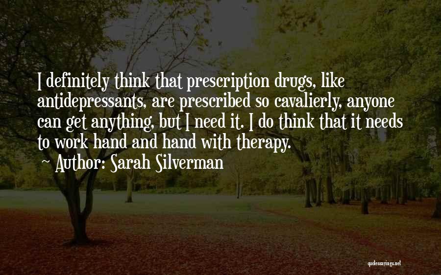 Sarah Silverman Quotes: I Definitely Think That Prescription Drugs, Like Antidepressants, Are Prescribed So Cavalierly, Anyone Can Get Anything, But I Need It.