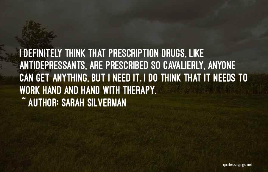 Sarah Silverman Quotes: I Definitely Think That Prescription Drugs, Like Antidepressants, Are Prescribed So Cavalierly, Anyone Can Get Anything, But I Need It.