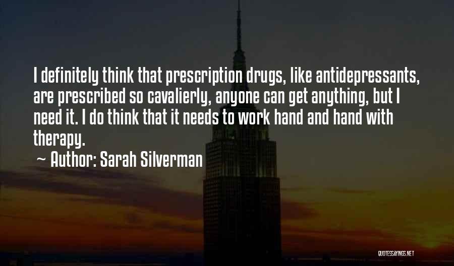Sarah Silverman Quotes: I Definitely Think That Prescription Drugs, Like Antidepressants, Are Prescribed So Cavalierly, Anyone Can Get Anything, But I Need It.