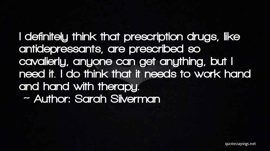 Sarah Silverman Quotes: I Definitely Think That Prescription Drugs, Like Antidepressants, Are Prescribed So Cavalierly, Anyone Can Get Anything, But I Need It.