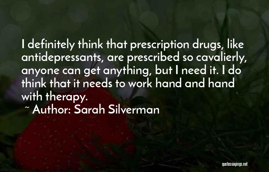 Sarah Silverman Quotes: I Definitely Think That Prescription Drugs, Like Antidepressants, Are Prescribed So Cavalierly, Anyone Can Get Anything, But I Need It.