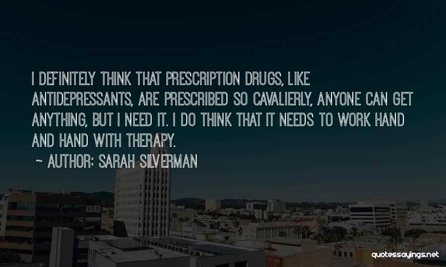 Sarah Silverman Quotes: I Definitely Think That Prescription Drugs, Like Antidepressants, Are Prescribed So Cavalierly, Anyone Can Get Anything, But I Need It.