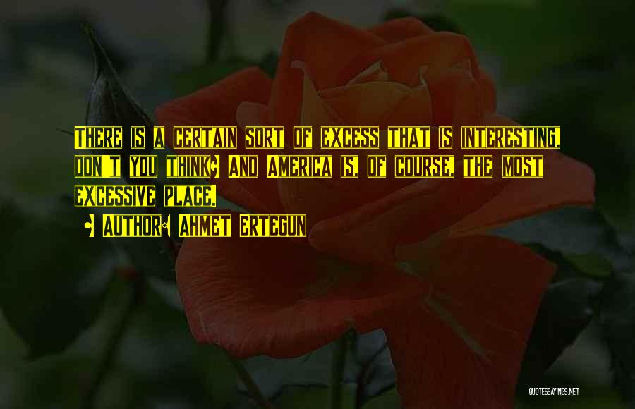 Ahmet Ertegun Quotes: There Is A Certain Sort Of Excess That Is Interesting, Don't You Think? And America Is, Of Course, The Most