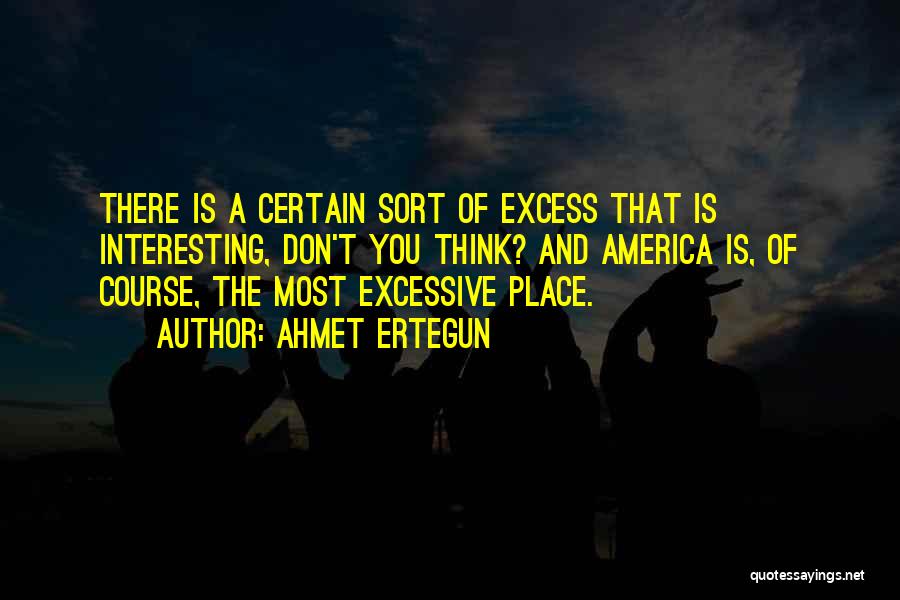 Ahmet Ertegun Quotes: There Is A Certain Sort Of Excess That Is Interesting, Don't You Think? And America Is, Of Course, The Most