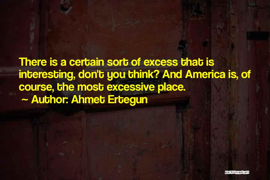 Ahmet Ertegun Quotes: There Is A Certain Sort Of Excess That Is Interesting, Don't You Think? And America Is, Of Course, The Most