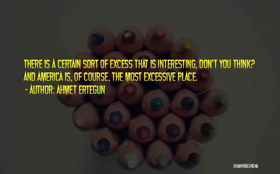 Ahmet Ertegun Quotes: There Is A Certain Sort Of Excess That Is Interesting, Don't You Think? And America Is, Of Course, The Most