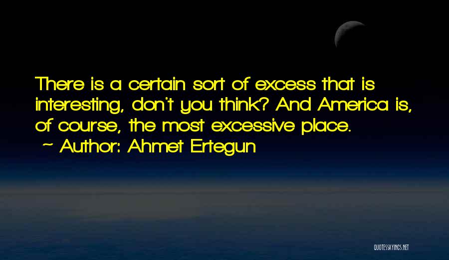 Ahmet Ertegun Quotes: There Is A Certain Sort Of Excess That Is Interesting, Don't You Think? And America Is, Of Course, The Most