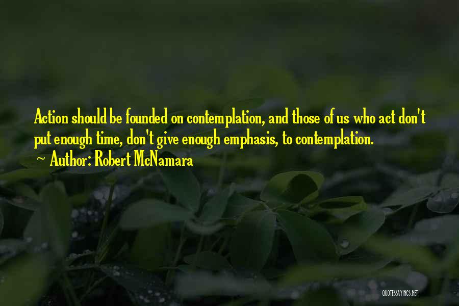 Robert McNamara Quotes: Action Should Be Founded On Contemplation, And Those Of Us Who Act Don't Put Enough Time, Don't Give Enough Emphasis,