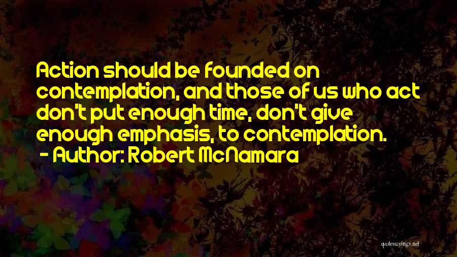 Robert McNamara Quotes: Action Should Be Founded On Contemplation, And Those Of Us Who Act Don't Put Enough Time, Don't Give Enough Emphasis,