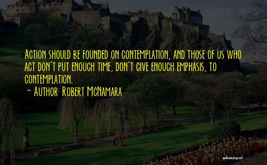 Robert McNamara Quotes: Action Should Be Founded On Contemplation, And Those Of Us Who Act Don't Put Enough Time, Don't Give Enough Emphasis,