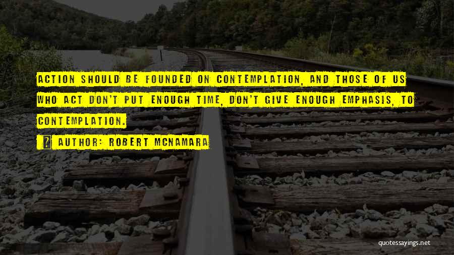 Robert McNamara Quotes: Action Should Be Founded On Contemplation, And Those Of Us Who Act Don't Put Enough Time, Don't Give Enough Emphasis,