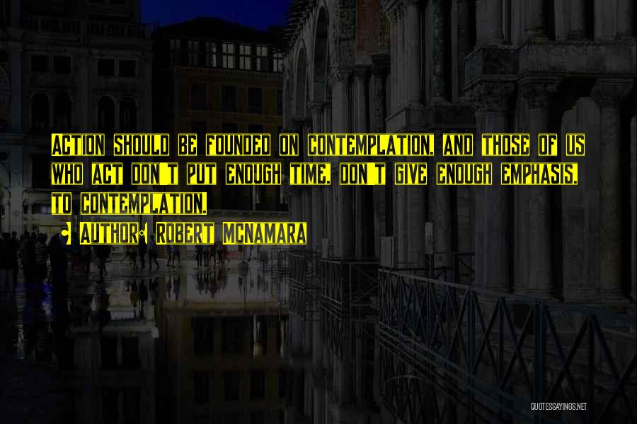 Robert McNamara Quotes: Action Should Be Founded On Contemplation, And Those Of Us Who Act Don't Put Enough Time, Don't Give Enough Emphasis,
