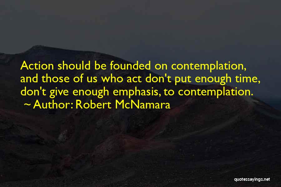 Robert McNamara Quotes: Action Should Be Founded On Contemplation, And Those Of Us Who Act Don't Put Enough Time, Don't Give Enough Emphasis,