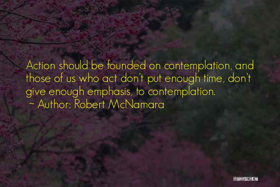 Robert McNamara Quotes: Action Should Be Founded On Contemplation, And Those Of Us Who Act Don't Put Enough Time, Don't Give Enough Emphasis,