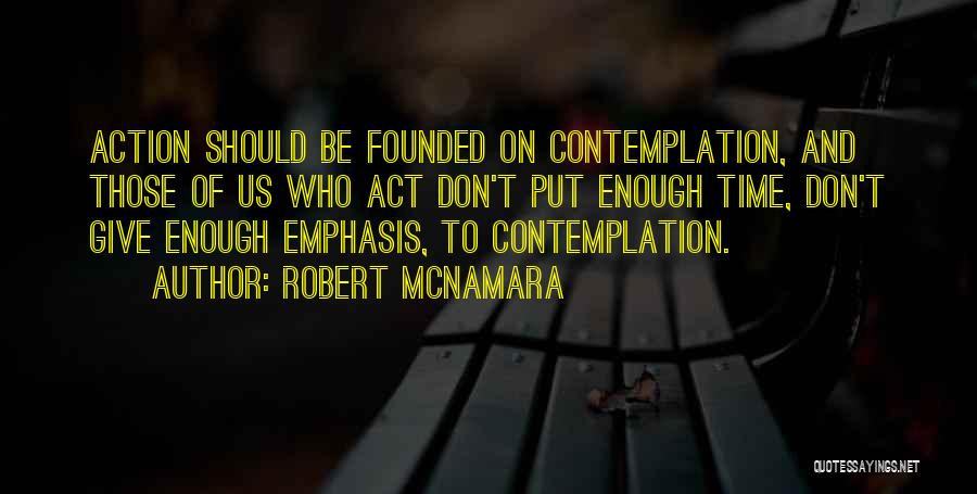 Robert McNamara Quotes: Action Should Be Founded On Contemplation, And Those Of Us Who Act Don't Put Enough Time, Don't Give Enough Emphasis,