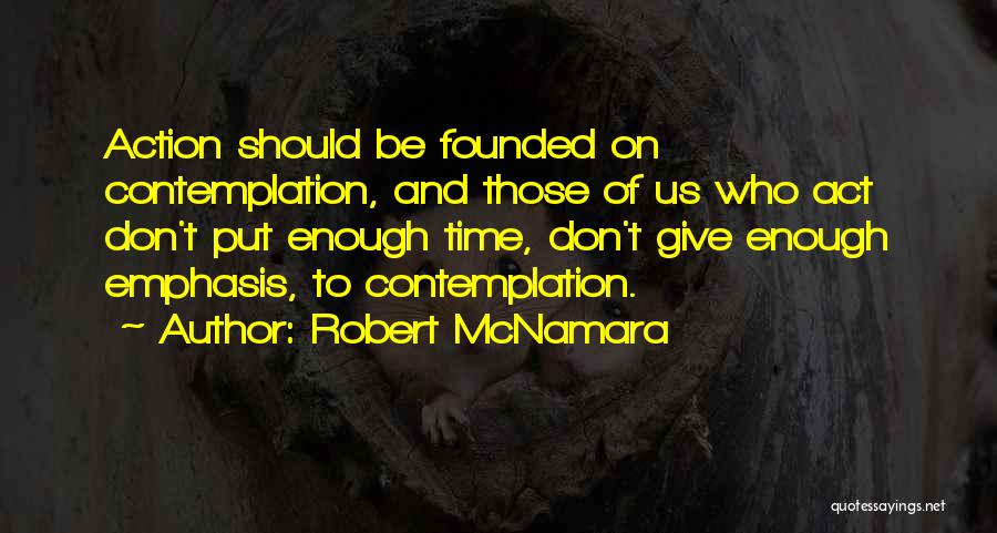 Robert McNamara Quotes: Action Should Be Founded On Contemplation, And Those Of Us Who Act Don't Put Enough Time, Don't Give Enough Emphasis,