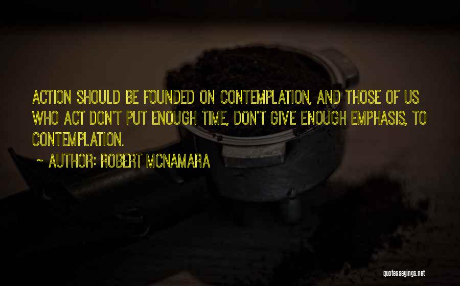 Robert McNamara Quotes: Action Should Be Founded On Contemplation, And Those Of Us Who Act Don't Put Enough Time, Don't Give Enough Emphasis,