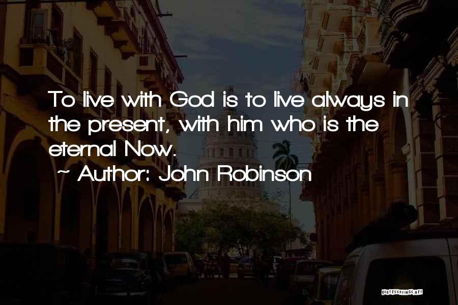 John Robinson Quotes: To Live With God Is To Live Always In The Present, With Him Who Is The Eternal Now.