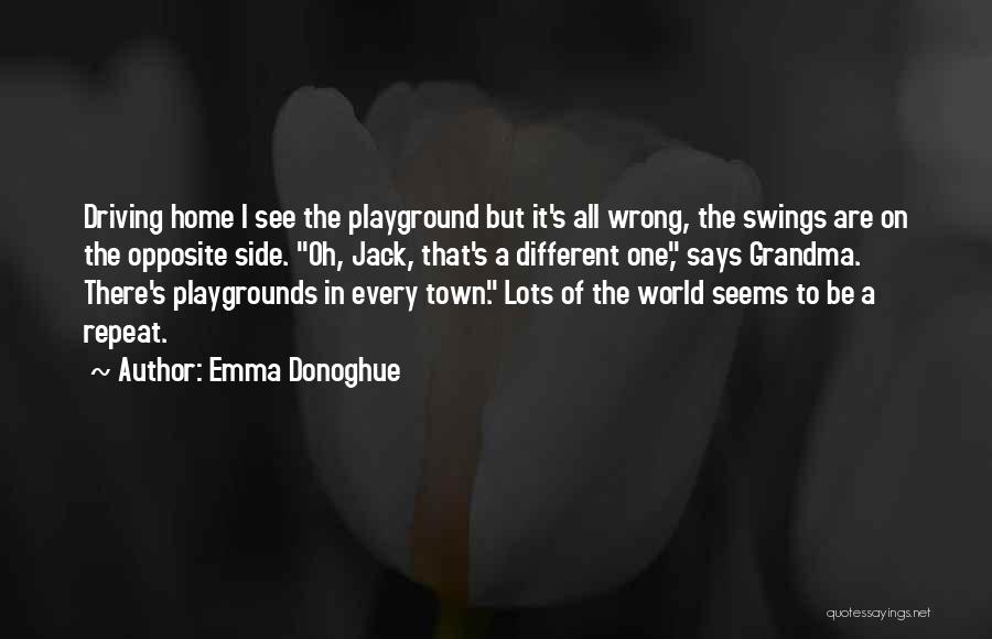 Emma Donoghue Quotes: Driving Home I See The Playground But It's All Wrong, The Swings Are On The Opposite Side. Oh, Jack, That's