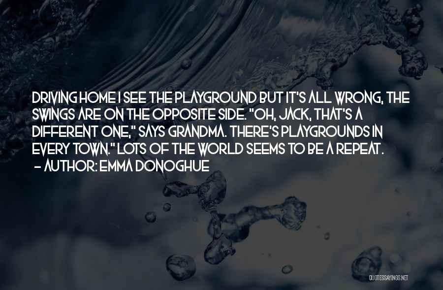 Emma Donoghue Quotes: Driving Home I See The Playground But It's All Wrong, The Swings Are On The Opposite Side. Oh, Jack, That's