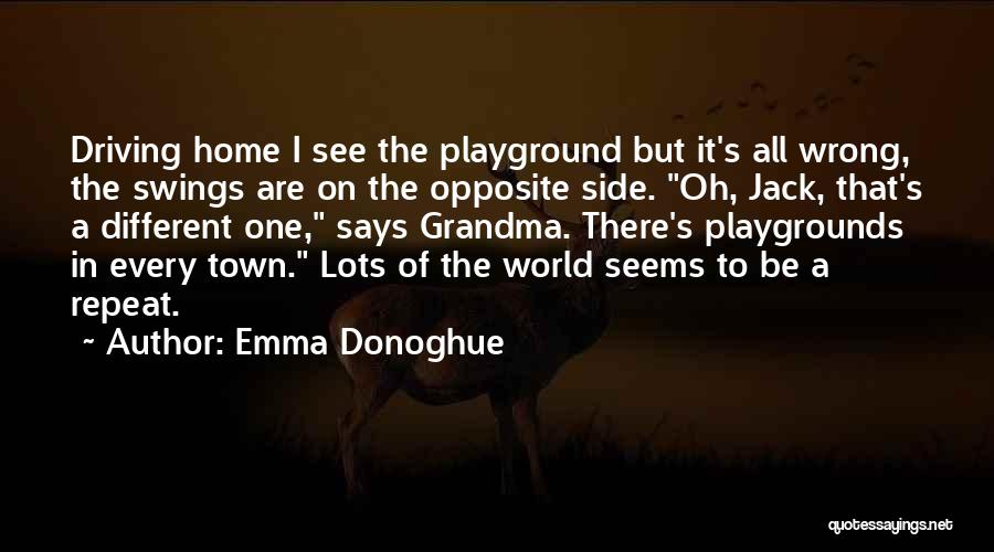 Emma Donoghue Quotes: Driving Home I See The Playground But It's All Wrong, The Swings Are On The Opposite Side. Oh, Jack, That's